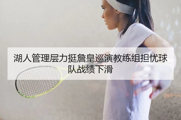 湖人管理层力挺詹皇巡演教练组担忧球队战绩下滑