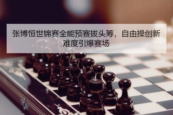 张博恒世锦赛全能预赛拔头筹，自由操创新难度引爆赛场